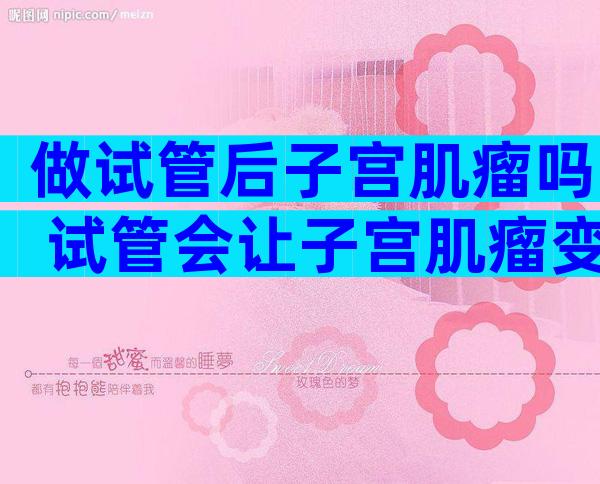 做试管后子宫肌瘤吗 试管会让子宫肌瘤变大吗